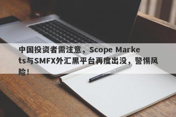 中国投资者需注意，Scope Markets与SMFX外汇黑平台再度出没，警惕风险！-第1张图片-要懂汇圈网