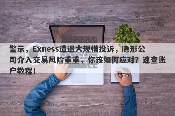 警示，Exness遭遇大规模投诉，隐形公司介入交易风险重重，你该如何应对？速查账户教程！-第1张图片-要懂汇圈网