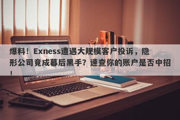 爆料！Exness遭遇大规模客户投诉，隐形公司竟成幕后黑手？速查你的账户是否中招！-第1张图片-要懂汇圈网