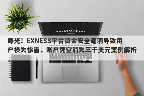 曝光！EXNESS平台资金安全漏洞导致用户损失惨重，账户凭空消失三千美元案例解析。-第1张图片-要懂汇圈网