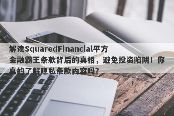 解读SquaredFinancial平方金融霸王条款背后的真相，避免投资陷阱！你真的了解隐私条款内容吗？-第1张图片-要懂汇圈网