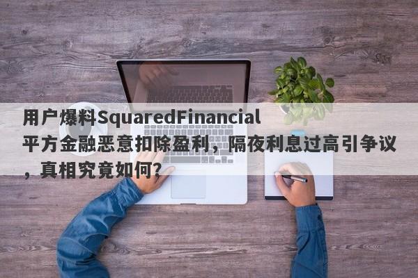 用户爆料SquaredFinancial平方金融恶意扣除盈利，隔夜利息过高引争议，真相究竟如何？-第1张图片-要懂汇圈网