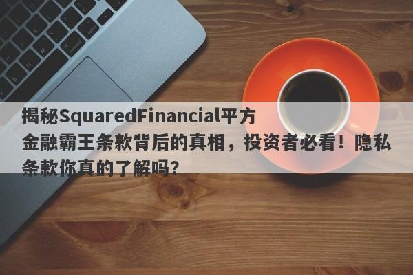 揭秘SquaredFinancial平方金融霸王条款背后的真相，投资者必看！隐私条款你真的了解吗？-第1张图片-要懂汇圈网