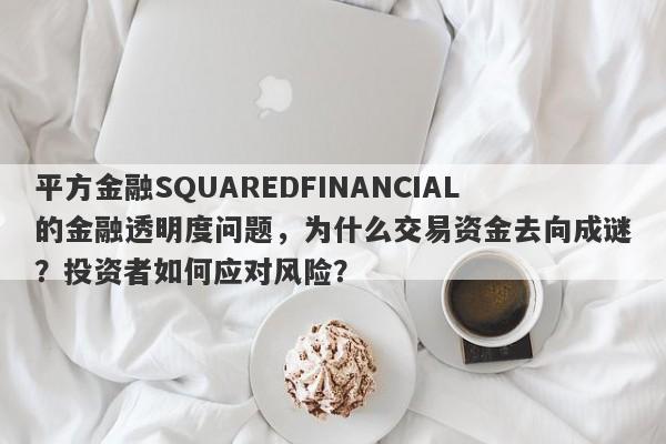 平方金融SQUAREDFINANCIAL的金融透明度问题，为什么交易资金去向成谜？投资者如何应对风险？-第1张图片-要懂汇圈网