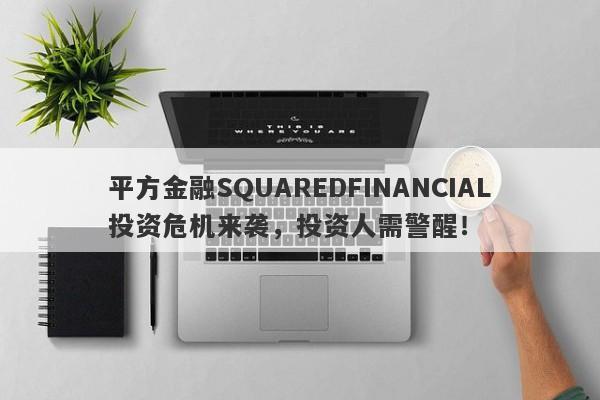 平方金融SQUAREDFINANCIAL投资危机来袭，投资人需警醒！-第1张图片-要懂汇圈网