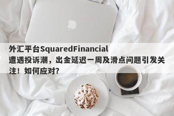 外汇平台SquaredFinancial遭遇投诉潮，出金延迟一周及滑点问题引发关注！如何应对？-第1张图片-要懂汇圈网