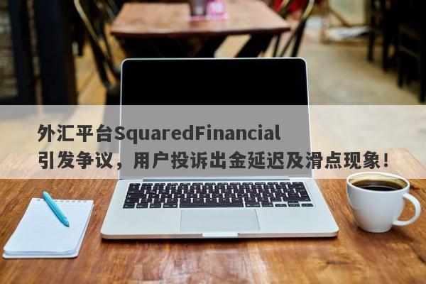 外汇平台SquaredFinancial引发争议，用户投诉出金延迟及滑点现象！-第1张图片-要懂汇圈网