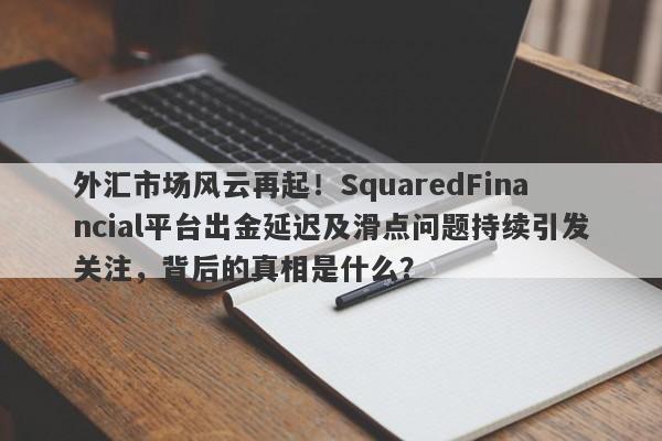 外汇市场风云再起！SquaredFinancial平台出金延迟及滑点问题持续引发关注，背后的真相是什么？-第1张图片-要懂汇圈网