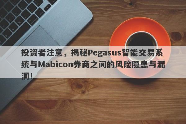 投资者注意，揭秘Pegasus智能交易系统与Mabicon券商之间的风险隐患与漏洞！-第1张图片-要懂汇圈网