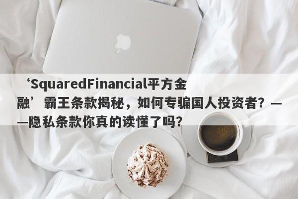 ‘SquaredFinancial平方金融’霸王条款揭秘，如何专骗国人投资者？——隐私条款你真的读懂了吗？-第1张图片-要懂汇圈网