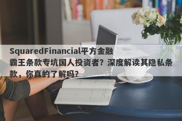 SquaredFinancial平方金融霸王条款专坑国人投资者？深度解读其隐私条款，你真的了解吗？-第1张图片-要懂汇圈网