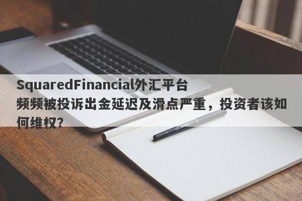 SquaredFinancial外汇平台频频被投诉出金延迟及滑点严重，投资者该如何维权？-第1张图片-要懂汇圈网