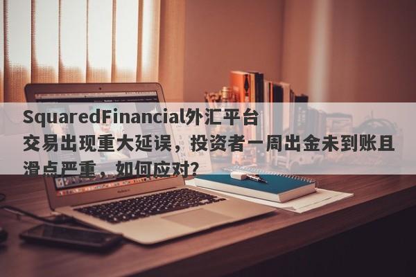 SquaredFinancial外汇平台交易出现重大延误，投资者一周出金未到账且滑点严重，如何应对？-第1张图片-要懂汇圈网