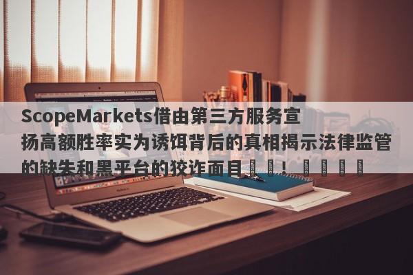 ScopeMarkets借由第三方服务宣扬高额胜率实为诱饵背后的真相揭示法律监管的缺失和黑平台的狡诈面目​​！​​​​-第1张图片-要懂汇圈网