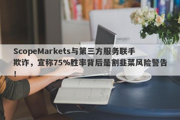 ScopeMarkets与第三方服务联手欺诈，宣称75%胜率背后是割韭菜风险警告！-第1张图片-要懂汇圈网