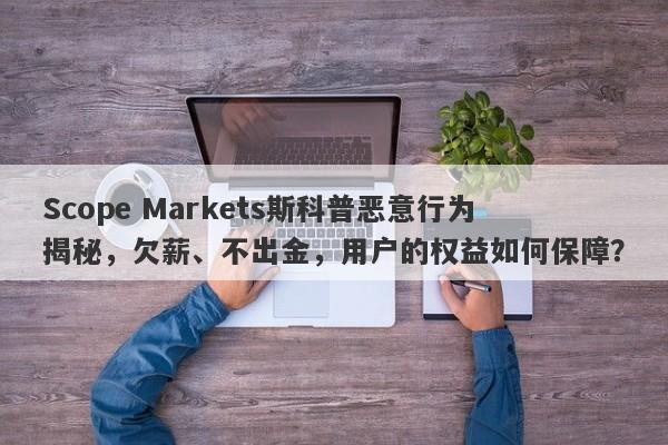 Scope Markets斯科普恶意行为揭秘，欠薪、不出金，用户的权益如何保障？-第1张图片-要懂汇圈网