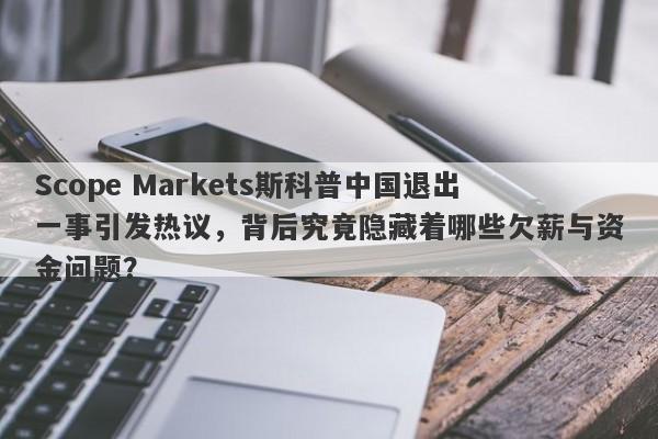 Scope Markets斯科普中国退出一事引发热议，背后究竟隐藏着哪些欠薪与资金问题？-第1张图片-要懂汇圈网