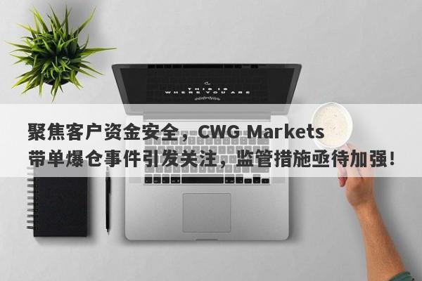 聚焦客户资金安全，CWG Markets带单爆仓事件引发关注，监管措施亟待加强！-第1张图片-要懂汇圈网