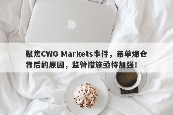 聚焦CWG Markets事件，带单爆仓背后的原因，监管措施亟待加强！-第1张图片-要懂汇圈网