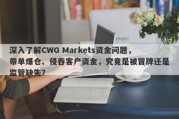 深入了解CWG Markets资金问题，带单爆仓、侵吞客户资金，究竟是被冒牌还是监管缺失？-第1张图片-要懂汇圈网