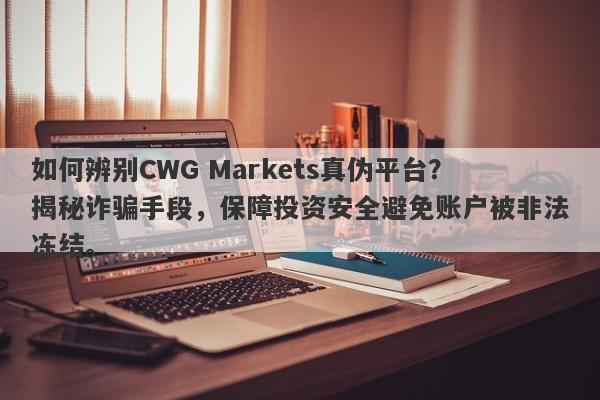 如何辨别CWG Markets真伪平台？揭秘诈骗手段，保障投资安全避免账户被非法冻结。-第1张图片-要懂汇圈网