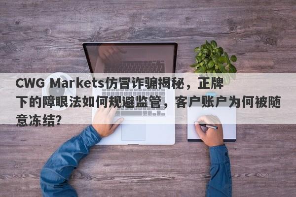 CWG Markets仿冒诈骗揭秘，正牌下的障眼法如何规避监管，客户账户为何被随意冻结？-第1张图片-要懂汇圈网