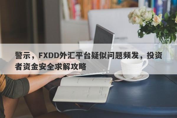 警示，FXDD外汇平台疑似问题频发，投资者资金安全求解攻略-第1张图片-要懂汇圈网