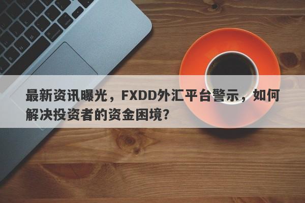 最新资讯曝光，FXDD外汇平台警示，如何解决投资者的资金困境？-第1张图片-要懂汇圈网