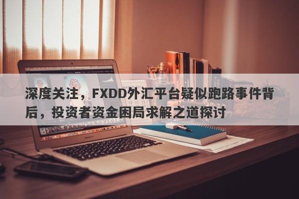 深度关注，FXDD外汇平台疑似跑路事件背后，投资者资金困局求解之道探讨-第1张图片-要懂汇圈网