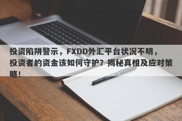 投资陷阱警示，FXDD外汇平台状况不明，投资者的资金该如何守护？揭秘真相及应对策略！-第1张图片-要懂汇圈网