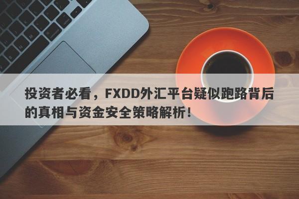 投资者必看，FXDD外汇平台疑似跑路背后的真相与资金安全策略解析！-第1张图片-要懂汇圈网