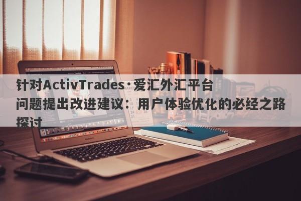 针对ActivTrades·爱汇外汇平台问题提出改进建议：用户体验优化的必经之路探讨-第1张图片-要懂汇圈网