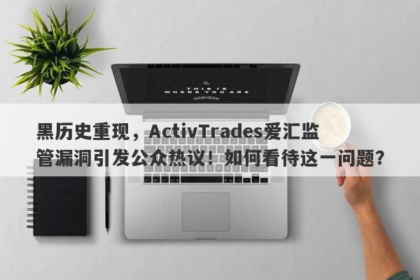 黑历史重现，ActivTrades爱汇监管漏洞引发公众热议！如何看待这一问题？-第1张图片-要懂汇圈网