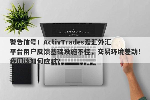 警告信号！ActivTrades爱汇外汇平台用户反馈基础设施不佳，交易环境差劲！我们该如何应对？-第1张图片-要懂汇圈网