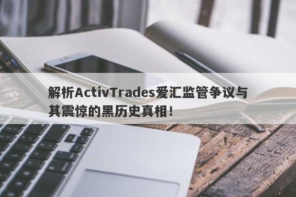 解析ActivTrades爱汇监管争议与其震惊的黑历史真相！-第1张图片-要懂汇圈网