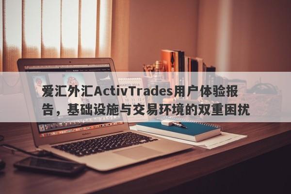 爱汇外汇ActivTrades用户体验报告，基础设施与交易环境的双重困扰-第1张图片-要懂汇圈网