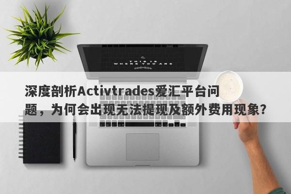 深度剖析Activtrades爱汇平台问题，为何会出现无法提现及额外费用现象？-第1张图片-要懂汇圈网