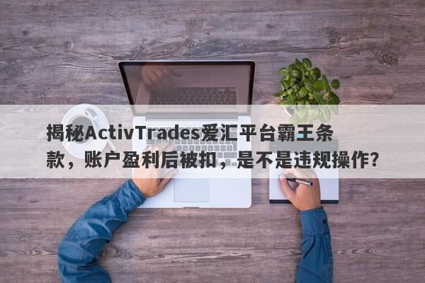 揭秘ActivTrades爱汇平台霸王条款，账户盈利后被扣，是不是违规操作？-第1张图片-要懂汇圈网