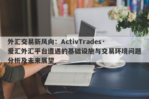 外汇交易新风向：ActivTrades·爱汇外汇平台遭遇的基础设施与交易环境问题分析及未来展望-第1张图片-要懂汇圈网