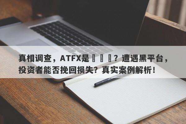 真相调查，ATFX是詐騙嗎？遭遇黑平台，投资者能否挽回损失？真实案例解析！-第1张图片-要懂汇圈网