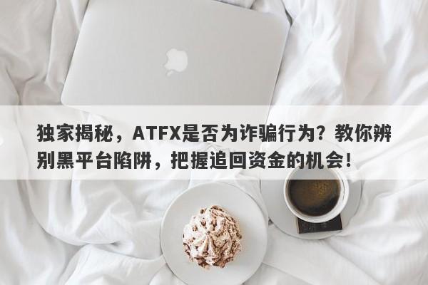 独家揭秘，ATFX是否为诈骗行为？教你辨别黑平台陷阱，把握追回资金的机会！-第1张图片-要懂汇圈网