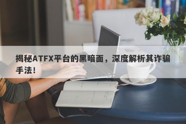 揭秘ATFX平台的黑暗面，深度解析其诈骗手法！-第1张图片-要懂汇圈网