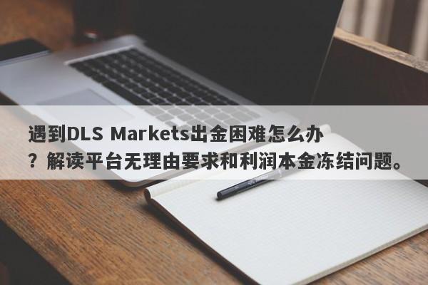 遇到DLS Markets出金困难怎么办？解读平台无理由要求和利润本金冻结问题。-第1张图片-要懂汇圈网