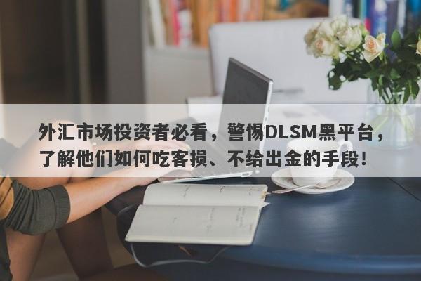 外汇市场投资者必看，警惕DLSM黑平台，了解他们如何吃客损、不给出金的手段！-第1张图片-要懂汇圈网