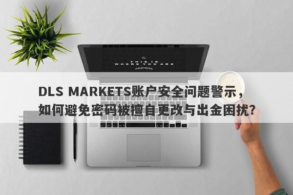 DLS MARKETS账户安全问题警示，如何避免密码被擅自更改与出金困扰？-第1张图片-要懂汇圈网