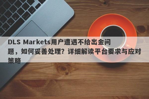 DLS Markets用户遭遇不给出金问题，如何妥善处理？详细解读平台要求与应对策略-第1张图片-要懂汇圈网