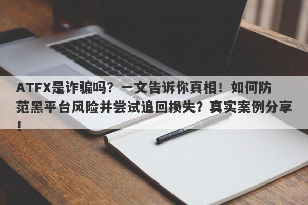 ATFX是诈骗吗？一文告诉你真相！如何防范黑平台风险并尝试追回损失？真实案例分享！-第1张图片-要懂汇圈网