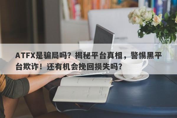 ATFX是骗局吗？揭秘平台真相，警惕黑平台欺诈！还有机会挽回损失吗？-第1张图片-要懂汇圈网