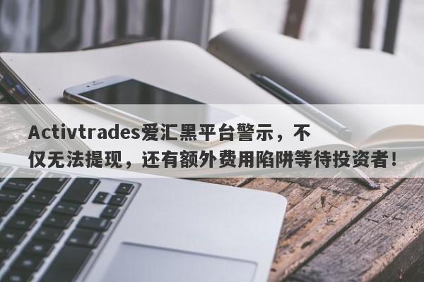 Activtrades爱汇黑平台警示，不仅无法提现，还有额外费用陷阱等待投资者！-第1张图片-要懂汇圈网