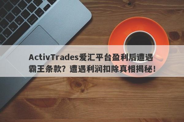 ActivTrades爱汇平台盈利后遭遇霸王条款？遭遇利润扣除真相揭秘！-第1张图片-要懂汇圈网